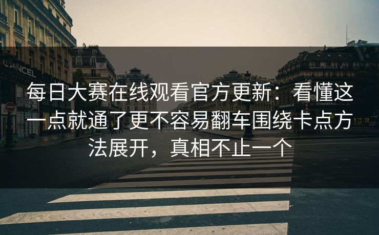 每日大赛在线观看官方更新：看懂这一点就通了更不容易翻车围绕卡点方法展开，真相不止一个