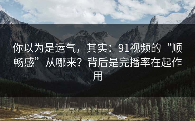 你以为是运气，其实：91视频的“顺畅感”从哪来？背后是完播率在起作用