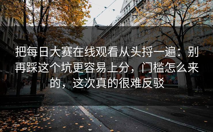 把每日大赛在线观看从头捋一遍：别再踩这个坑更容易上分，门槛怎么来的，这次真的很难反驳