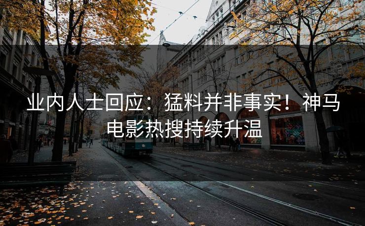 业内人士回应：猛料并非事实！神马电影热搜持续升温