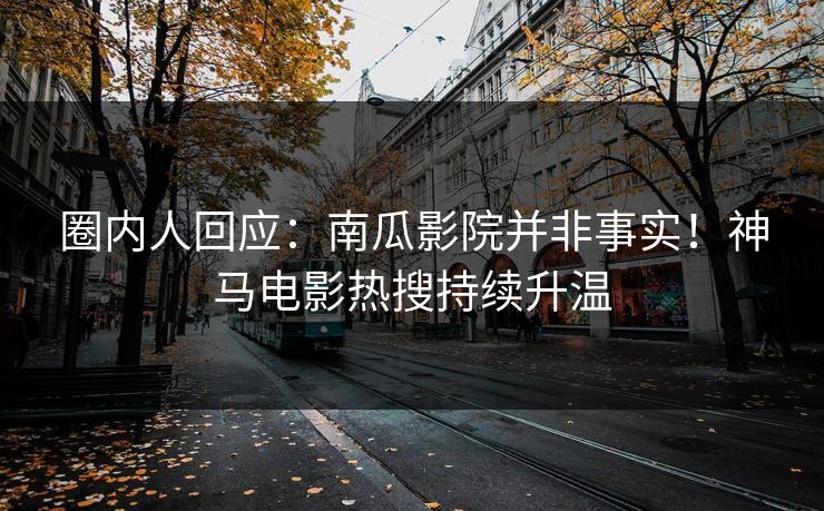 圈内人回应：南瓜影院并非事实！神马电影热搜持续升温