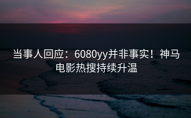 当事人回应：6080yy并非事实！神马电影热搜持续升温