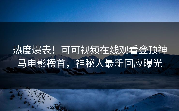 热度爆表！可可视频在线观看登顶神马电影榜首，神秘人最新回应曝光