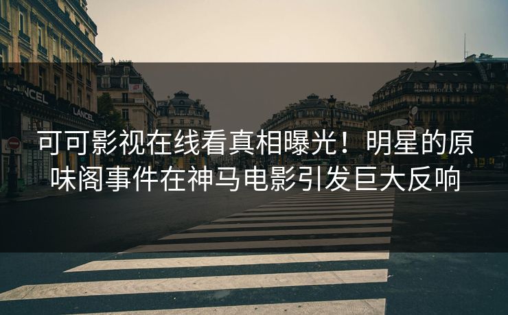 可可影视在线看真相曝光！明星的原味阁事件在神马电影引发巨大反响