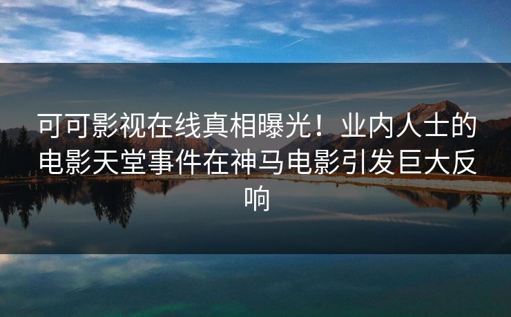 可可影视在线真相曝光！业内人士的电影天堂事件在神马电影引发巨大反响