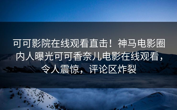 可可影院在线观看直击！神马电影圈内人曝光可可香奈儿电影在线观看，令人震惊，评论区炸裂