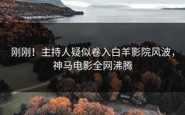 刚刚！主持人疑似卷入白羊影院风波，神马电影全网沸腾