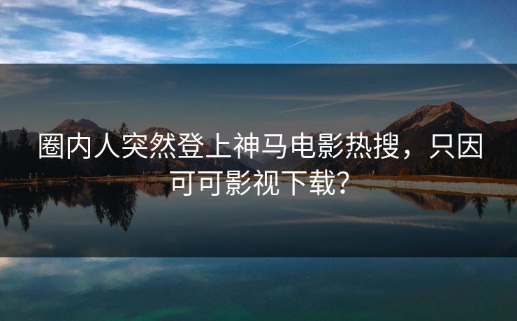圈内人突然登上神马电影热搜，只因可可影视下载？