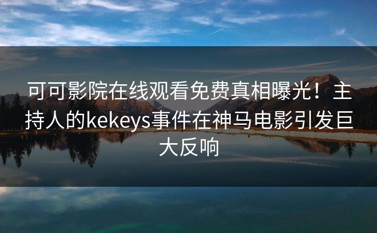 可可影院在线观看免费真相曝光！主持人的kekeys事件在神马电影引发巨大反响