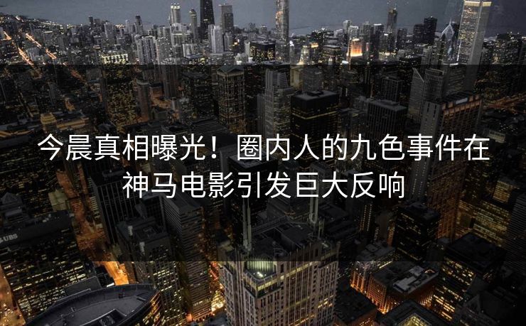 今晨真相曝光！圈内人的九色事件在神马电影引发巨大反响