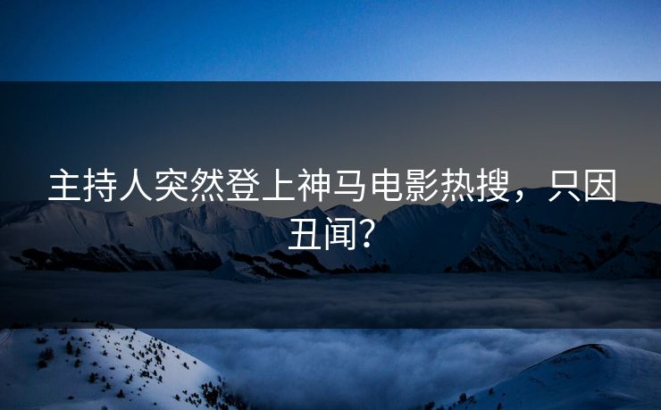 主持人突然登上神马电影热搜，只因丑闻？