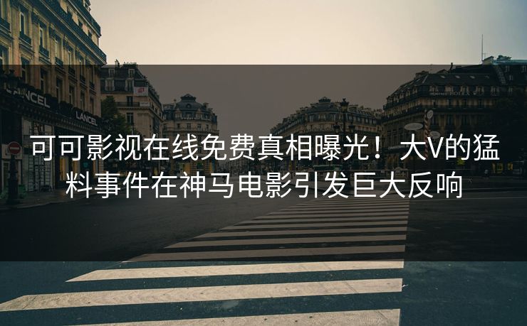可可影视在线免费真相曝光！大V的猛料事件在神马电影引发巨大反响