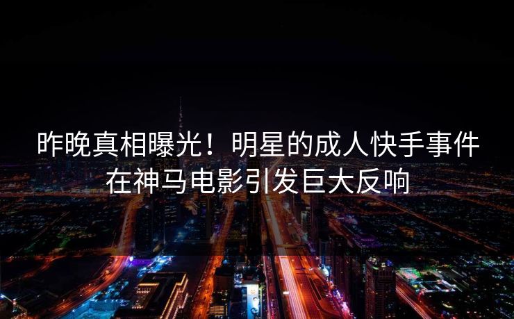 昨晚真相曝光！明星的成人快手事件在神马电影引发巨大反响