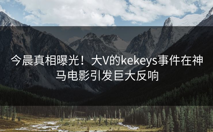 今晨真相曝光！大V的kekeys事件在神马电影引发巨大反响