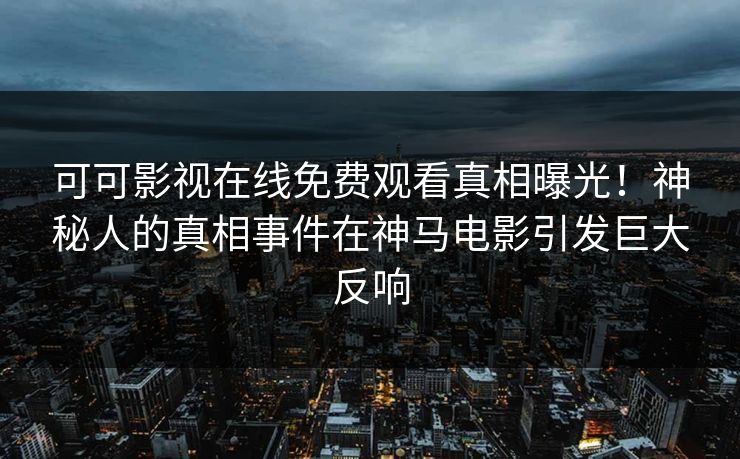 可可影视在线免费观看真相曝光！神秘人的真相事件在神马电影引发巨大反响