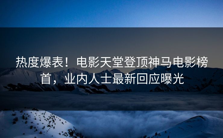 热度爆表！电影天堂登顶神马电影榜首，业内人士最新回应曝光