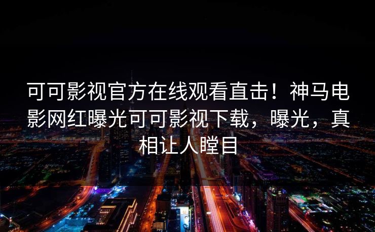 可可影视官方在线观看直击！神马电影网红曝光可可影视下载，曝光，真相让人瞠目
