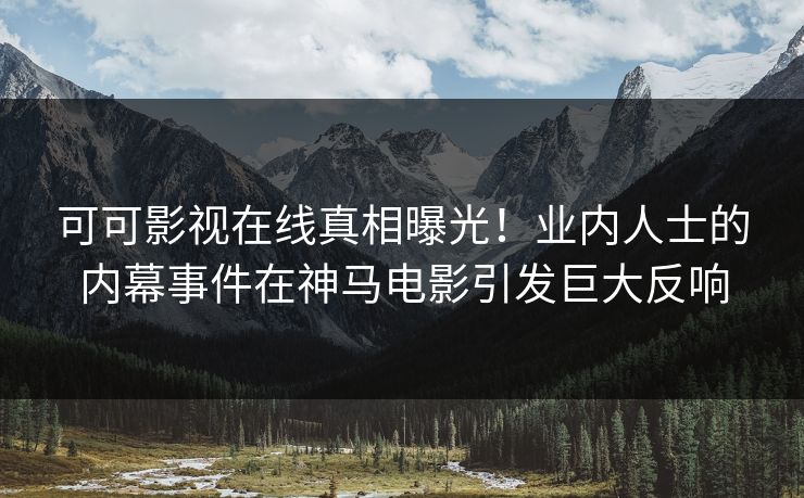 可可影视在线真相曝光！业内人士的内幕事件在神马电影引发巨大反响