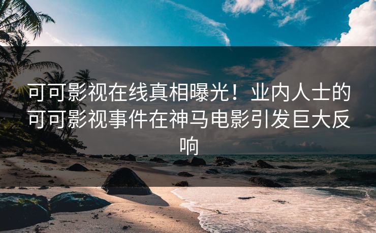 可可影视在线真相曝光！业内人士的可可影视事件在神马电影引发巨大反响