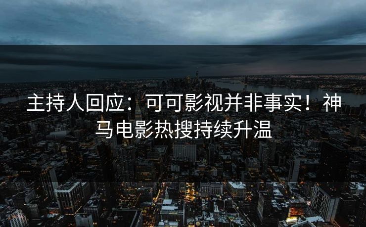 主持人回应：可可影视并非事实！神马电影热搜持续升温