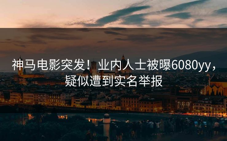 神马电影突发！业内人士被曝6080yy，疑似遭到实名举报