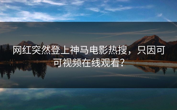 网红突然登上神马电影热搜，只因可可视频在线观看？