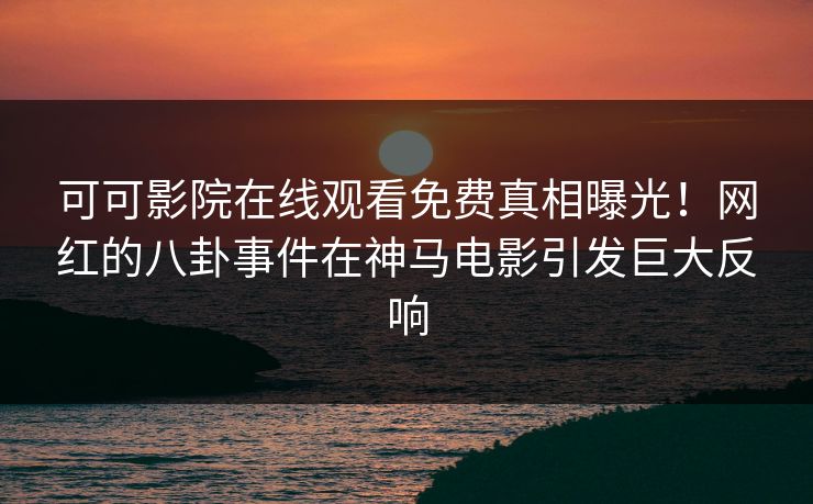可可影院在线观看免费真相曝光！网红的八卦事件在神马电影引发巨大反响