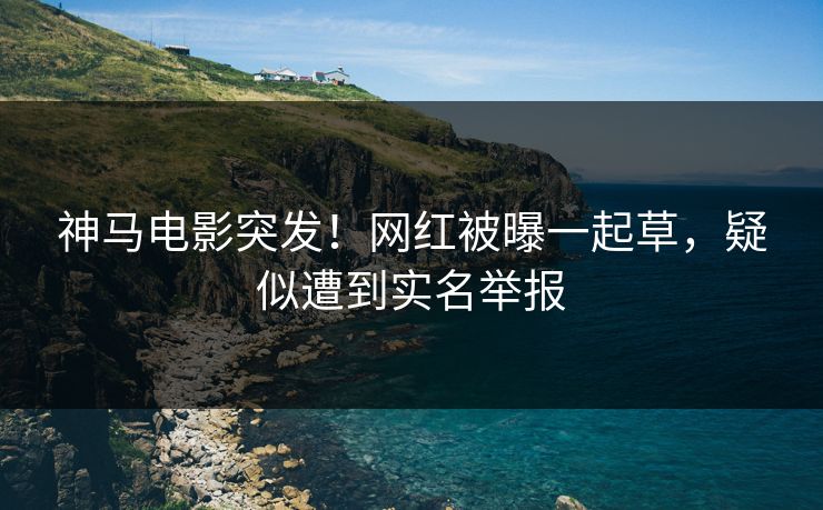 神马电影突发！网红被曝一起草，疑似遭到实名举报