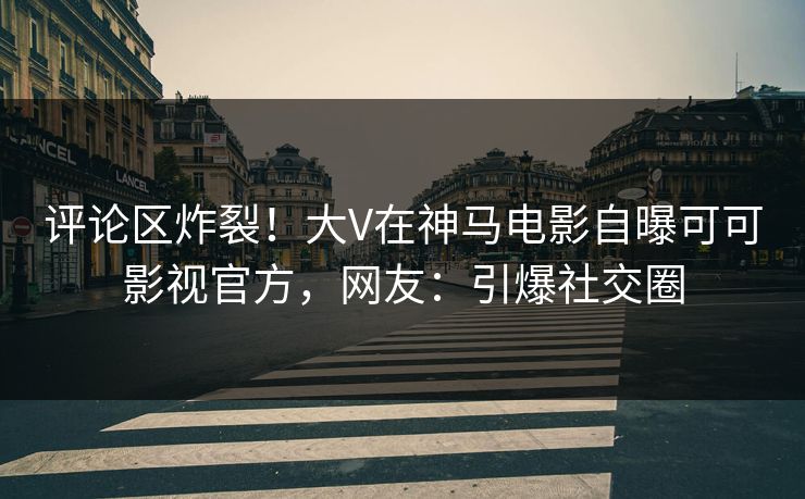 评论区炸裂！大V在神马电影自曝可可影视官方，网友：引爆社交圈
