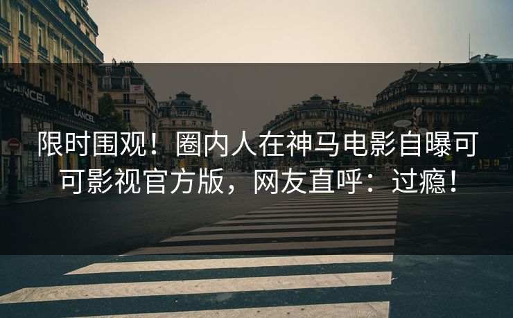 限时围观！圈内人在神马电影自曝可可影视官方版，网友直呼：过瘾！