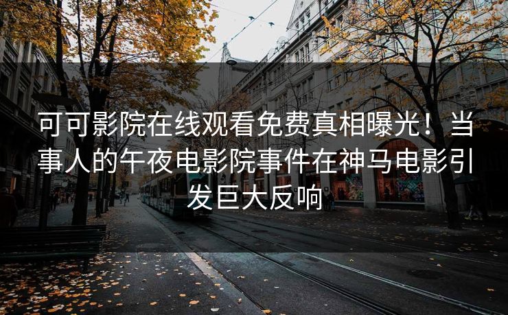 可可影院在线观看免费真相曝光！当事人的午夜电影院事件在神马电影引发巨大反响
