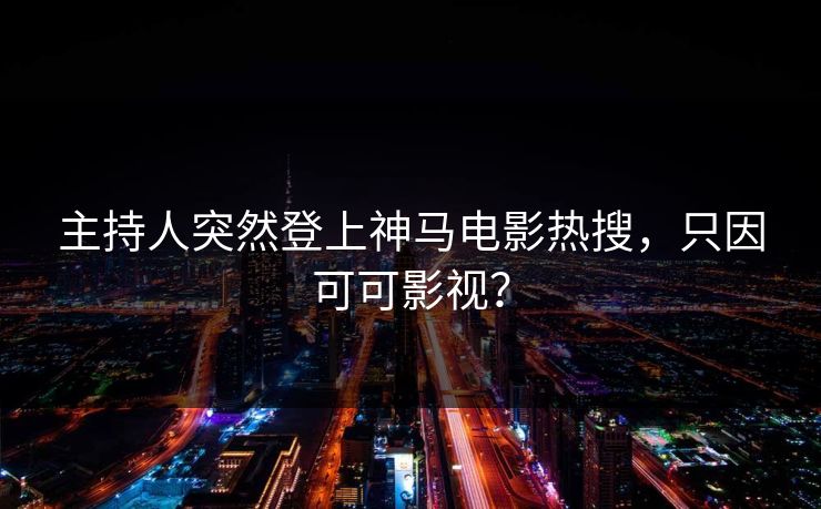 主持人突然登上神马电影热搜，只因可可影视？
