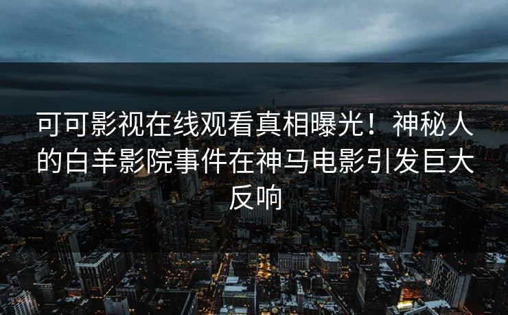 可可影视在线观看真相曝光！神秘人的白羊影院事件在神马电影引发巨大反响
