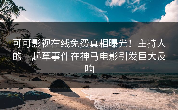 可可影视在线免费真相曝光！主持人的一起草事件在神马电影引发巨大反响