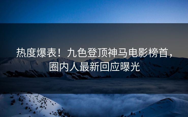 热度爆表！九色登顶神马电影榜首，圈内人最新回应曝光