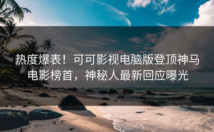 热度爆表！可可影视电脑版登顶神马电影榜首，神秘人最新回应曝光