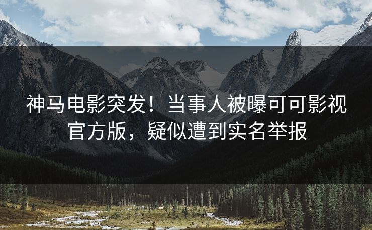 神马电影突发！当事人被曝可可影视官方版，疑似遭到实名举报