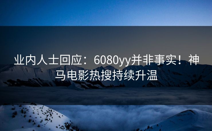 业内人士回应：6080yy并非事实！神马电影热搜持续升温