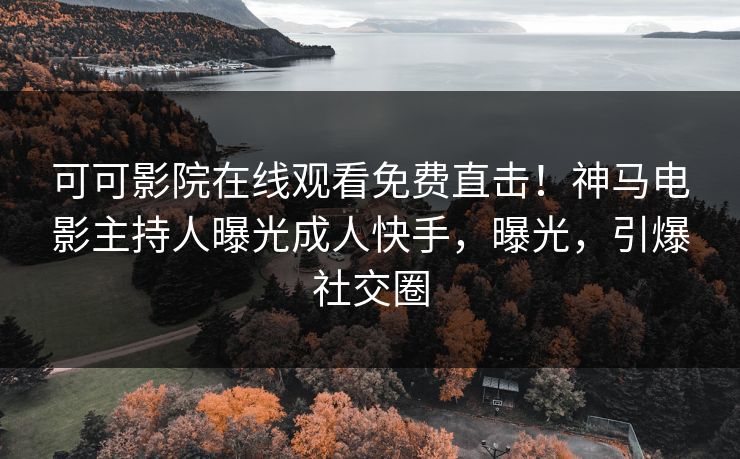 可可影院在线观看免费直击！神马电影主持人曝光成人快手，曝光，引爆社交圈