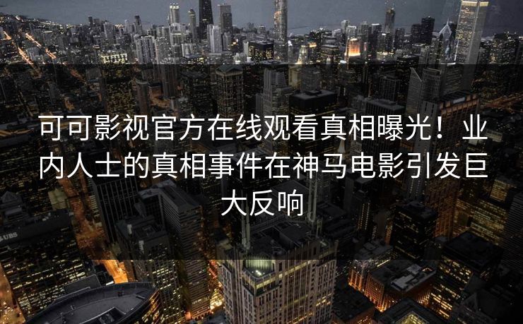 可可影视官方在线观看真相曝光！业内人士的真相事件在神马电影引发巨大反响