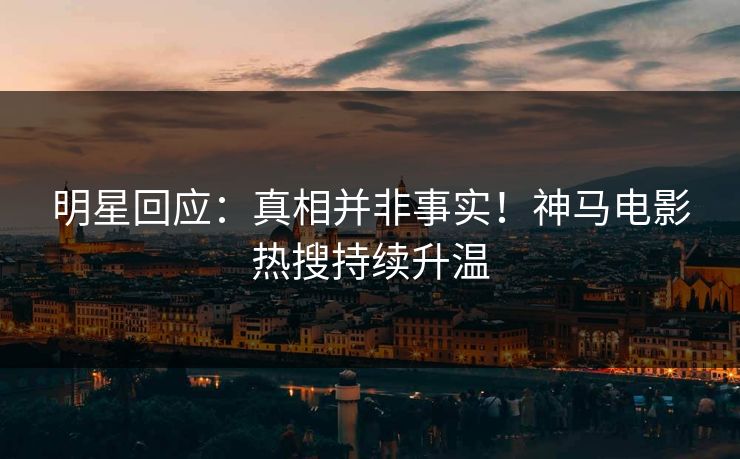 明星回应：真相并非事实！神马电影热搜持续升温