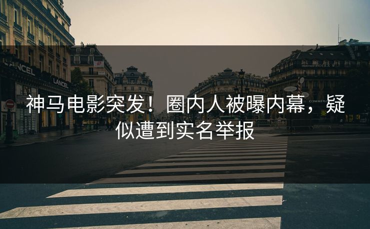 神马电影突发！圈内人被曝内幕，疑似遭到实名举报