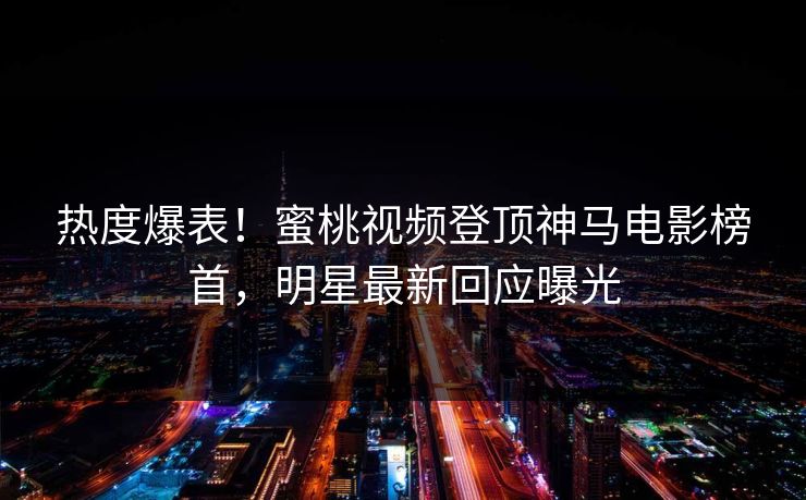 热度爆表！蜜桃视频登顶神马电影榜首，明星最新回应曝光