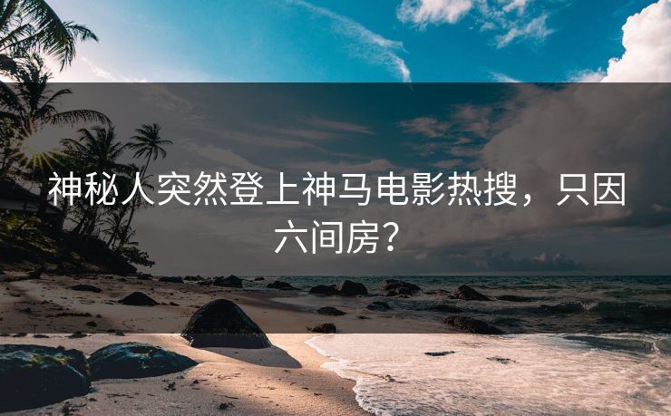 神秘人突然登上神马电影热搜，只因六间房？