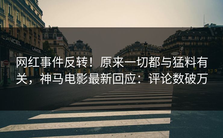 网红事件反转！原来一切都与猛料有关，神马电影最新回应：评论数破万