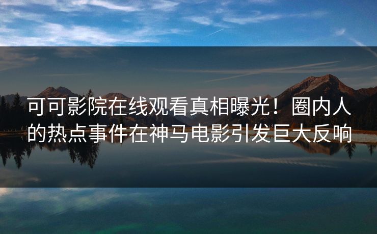 可可影院在线观看真相曝光！圈内人的热点事件在神马电影引发巨大反响