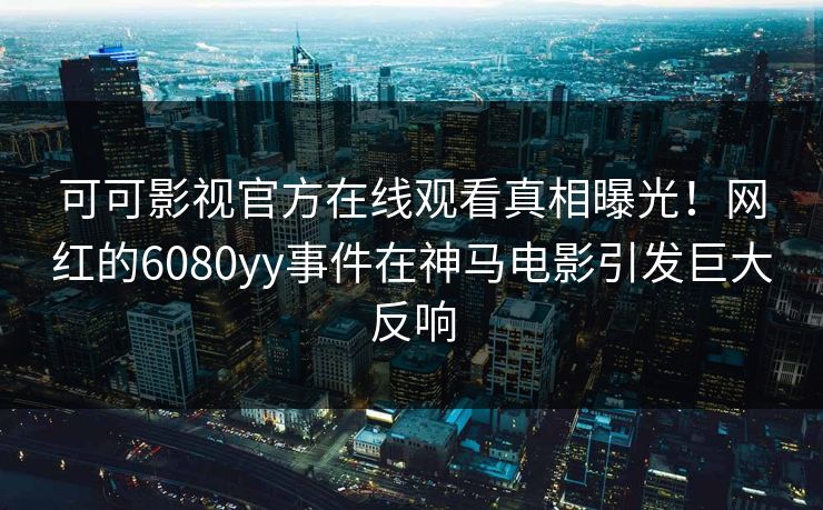 可可影视官方在线观看真相曝光！网红的6080yy事件在神马电影引发巨大反响