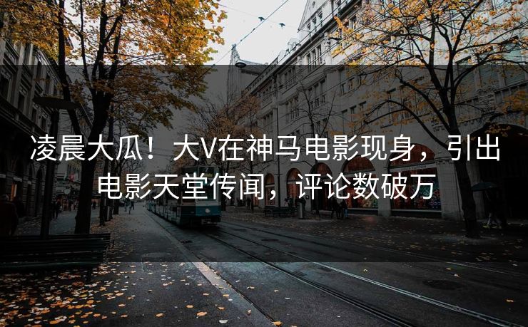 凌晨大瓜！大V在神马电影现身，引出电影天堂传闻，评论数破万
