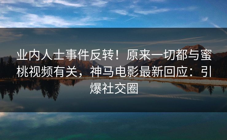 业内人士事件反转！原来一切都与蜜桃视频有关，神马电影最新回应：引爆社交圈