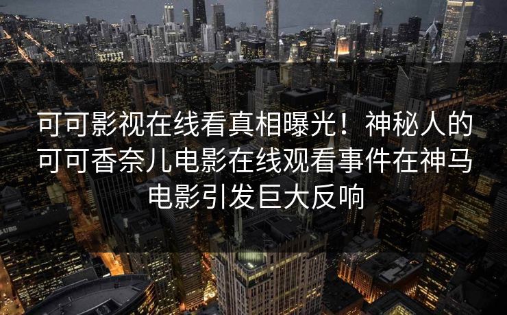 可可影视在线看真相曝光！神秘人的可可香奈儿电影在线观看事件在神马电影引发巨大反响